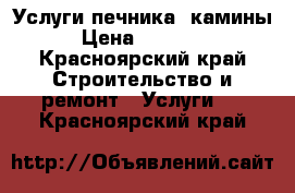 Услуги печника, камины › Цена ­ 15 000 - Красноярский край Строительство и ремонт » Услуги   . Красноярский край